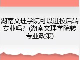 湖南文理学院可以进校后转专业吗？(湖南文理学院转专业政策)