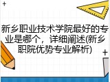 新乡职业技术学院最好的专业是哪个，详细阐述(新乡职院优势专业解析)