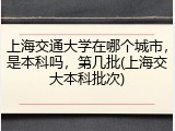 上海交通大学在哪个城市，是本科吗，第几批(上海交大本科批次)