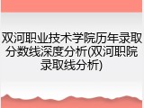 双河职业技术学院历年录取分数线深度分析(双河职院录取线分析)