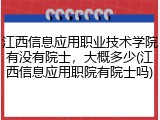 江西信息应用职业技术学院有没有院士，大概多少(江西信息应用职院有院士吗)