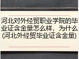 河北对外经贸职业学院的毕业证含金量怎么样，为什么(河北外经贸毕业证含金量)