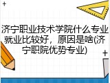 济宁职业技术学院什么专业就业比较好，原因是啥(济宁职院优势专业)