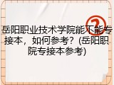 岳阳职业技术学院能不能专接本，如何参考？(岳阳职院专接本参考)