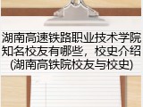 湖南高速铁路职业技术学院知名校友有哪些，校史介绍(湖南高铁院校友与校史)
