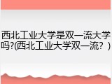 西北工业大学是双一流大学吗?(西北工业大学双一流？)
