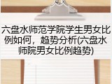 六盘水师范学院学生男女比例如何，趋势分析(六盘水师院男女比例趋势)