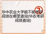 华中农业大学能不能考研，成绩在哪里查询(华农考研成绩查询)