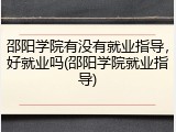 邵阳学院有没有就业指导，好就业吗(邵阳学院就业指导)