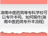 湖南中医药高等专科学校可以专升本吗，如何操作(湖南中医药高专升本流程)