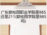 广东碧桂园职业学院是985还是211(碧桂园学院是985吗)