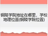 铜陵学院地址在哪里，学校地理位置(铜陵学院位置)