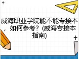 威海职业学院能不能专接本，如何参考？(威海专接本指南)