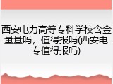 西安电力高等专科学校含金量量吗，值得报吗(西安电专值得报吗)