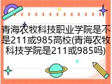 青海农牧科技职业学院是不是211或985高校(青海农牧科技学院是211或985吗)