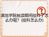 滇池学院就读期间挂科了怎么办呢？(挂科怎么办)