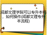 成都文理学院可以专升本吗，如何操作(成都文理专升本流程)