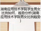 湖南应用技术学院学生男女比例如何，趋势分析(湖南应用技术学院男女比例趋势)