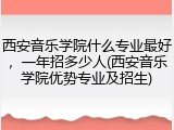 西安音乐学院什么专业最好，一年招多少人(西安音乐学院优势专业及招生)