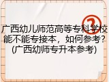 广西幼儿师范高等专科学校能不能专接本，如何参考？(广西幼师专升本参考)