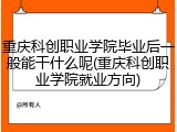 重庆科创职业学院毕业后一般能干什么呢(重庆科创职业学院就业方向)