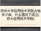 苏州大学应用技术学院占地多少亩，什么情况下成立(苏大应用技术学院)