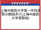 上海中医药大学是一本吗录取分数线多少(上海中医药大学录取线)