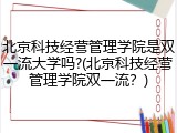 北京科技经营管理学院是双一流大学吗?(北京科技经营管理学院双一流？)