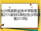 长沙民政职业技术学院是不是211或985高校(长沙民政是211吗)