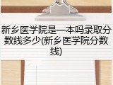 新乡医学院是一本吗录取分数线多少(新乡医学院分数线)