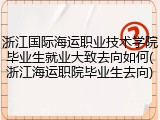 浙江国际海运职业技术学院毕业生就业大致去向如何(浙江海运职院毕业生去向)