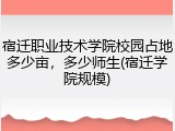 宿迁职业技术学院校园占地多少亩，多少师生(宿迁学院规模)