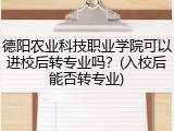 德阳农业科技职业学院可以进校后转专业吗？(入校后能否转专业)