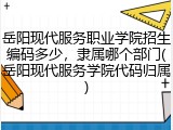 岳阳现代服务职业学院招生编码多少，隶属哪个部门(岳阳现代服务学院代码归属)