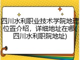四川水利职业技术学院地理位置介绍，详细地址在哪(四川水利职院地址)