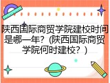 陕西国际商贸学院建校时间是哪一年？(陕西国际商贸学院何时建校？)