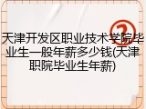 天津开发区职业技术学院毕业生一般年薪多少钱(天津职院毕业生年薪)