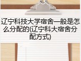 辽宁科技大学宿舍一般是怎么分配的(辽宁科大宿舍分配方式)
