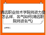 清远职业技术学院师资力量怎么样，名气如何(清远职院师资名气)