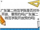 广东第二师范学院是否对外开放，要预约吗(广东第二师范学院开放预约吗)