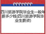 四川旅游学院毕业生一般年薪多少钱(四川旅游学院毕业生薪资)