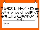 三峡旅游职业技术学院有mba吗？emba和mba的入学条件是什么(三峡职院MBA条件)