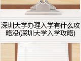 深圳大学办理入学有什么攻略没(深圳大学入学攻略)