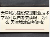 天津城市建设管理职业技术学院可以自考去读吗，为什么(天津城建自考资格)