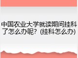 中国农业大学就读期间挂科了怎么办呢？(挂科怎么办)