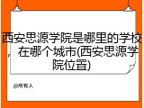 西安思源学院是哪里的学校，在哪个城市(西安思源学院位置)