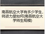 南昌航空大学有多少学生，师资力量如何(南昌航空大学师生规模)
