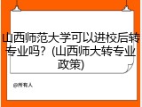 山西师范大学可以进校后转专业吗？(山西师大转专业政策)