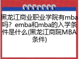 黑龙江商业职业学院有mba吗？emba和mba的入学条件是什么(黑龙江商院MBA条件)