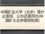 中国矿业大学（北京）是什么级别，公办还是民办(中国矿大北京级别性质)